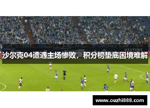 沙尔克04遭遇主场惨败，积分榜垫底困境难解