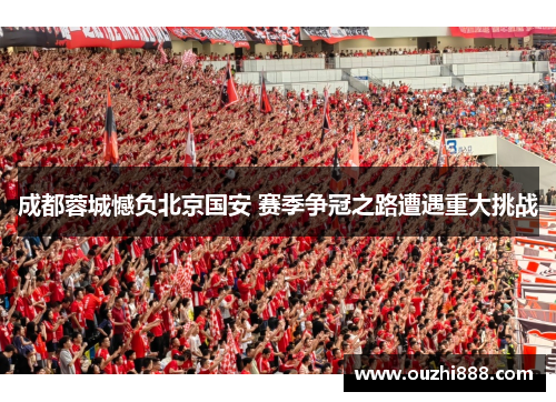 成都蓉城憾负北京国安 赛季争冠之路遭遇重大挑战