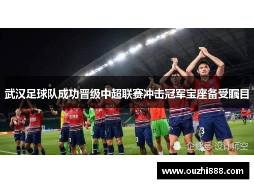 武汉足球队成功晋级中超联赛冲击冠军宝座备受瞩目