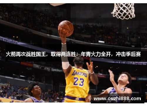 火箭再次战胜国王，取得两连胜：年青火力全开，冲击季后赛