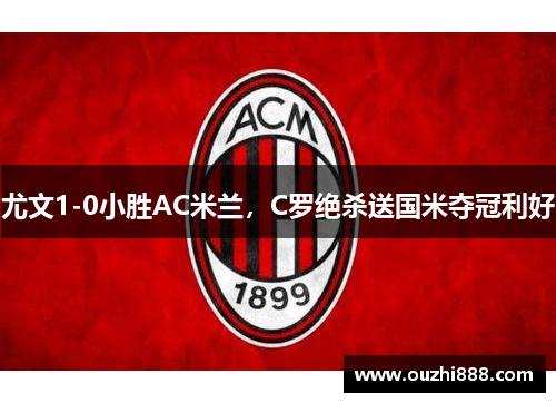 尤文1-0小胜AC米兰，C罗绝杀送国米夺冠利好