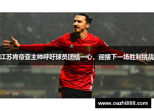 江苏肯帝亚主帅呼吁球员团结一心，迎接下一场胜利挑战
