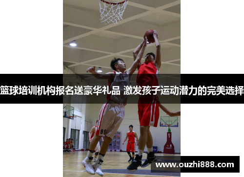 篮球培训机构报名送豪华礼品 激发孩子运动潜力的完美选择
