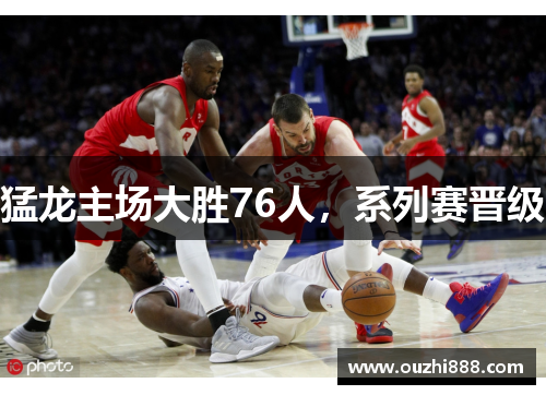 猛龙主场大胜76人，系列赛晋级