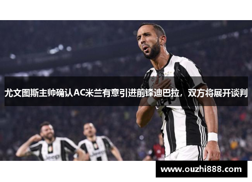 尤文图斯主帅确认AC米兰有意引进前锋迪巴拉，双方将展开谈判