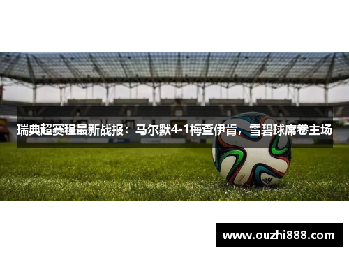 瑞典超赛程最新战报：马尔默4-1梅查伊肯，雪碧球席卷主场