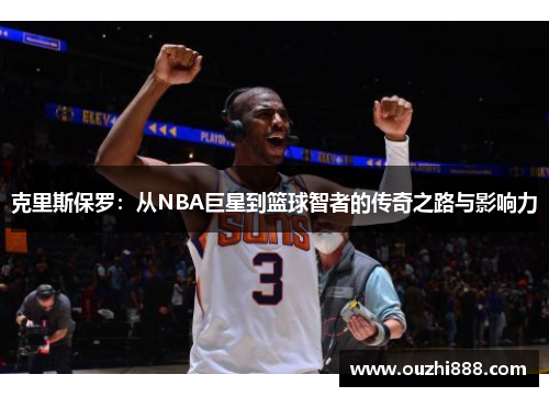 克里斯保罗：从NBA巨星到篮球智者的传奇之路与影响力