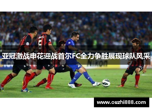 亚冠激战申花迎战首尔FC全力争胜展现球队风采