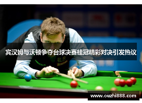 宾汉姆与沃顿争夺台球决赛桂冠精彩对决引发热议