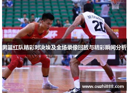 男篮红队精彩对决埃及全场录像回放与精彩瞬间分析