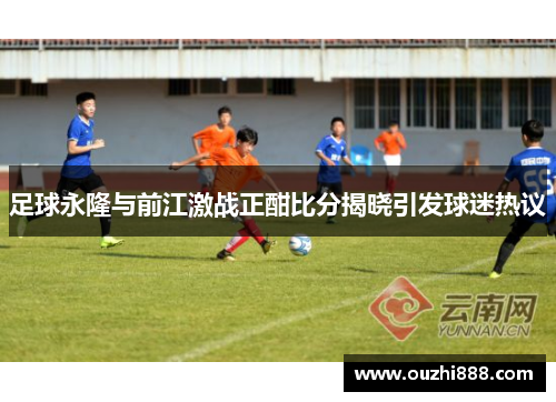 足球永隆与前江激战正酣比分揭晓引发球迷热议