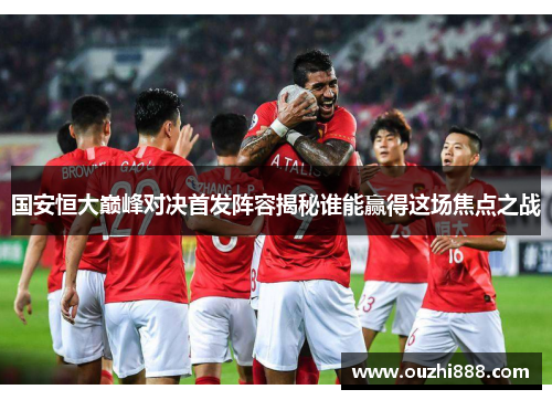 国安恒大巅峰对决首发阵容揭秘谁能赢得这场焦点之战