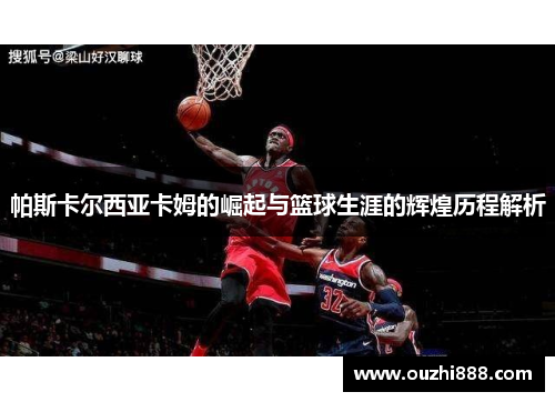 帕斯卡尔西亚卡姆的崛起与篮球生涯的辉煌历程解析