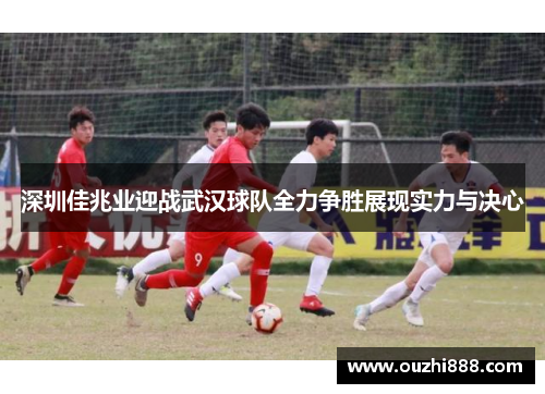 深圳佳兆业迎战武汉球队全力争胜展现实力与决心