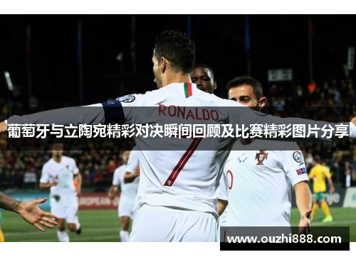 葡萄牙与立陶宛精彩对决瞬间回顾及比赛精彩图片分享