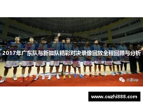 2017年广东队与新疆队精彩对决录像回放全程回顾与分析